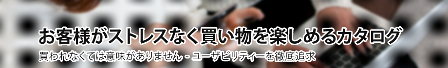 お客様がストレスなく買い物を楽しめるカタログ
買われなくては意味がありません-ユーザビリティーを徹底追求