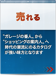 売れる
〝ガレージの番人〟から〝ショッピングの案内人〟へ時代の潮流にのるカタログが強い味方となります