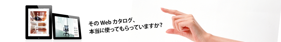 そのWebカタログ、本当に使ってもらっていますか？