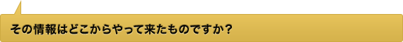 その情報はどこからやって来たものですか？