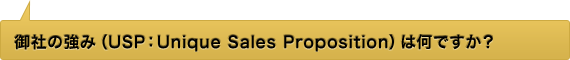 社の強み（USP：Unique Sales Proposition）は何ですか？
